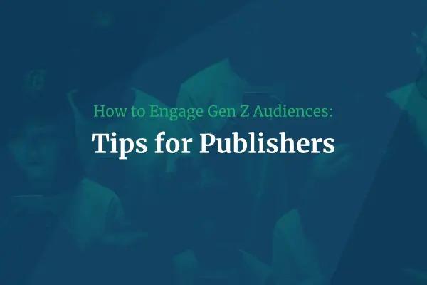 How to Engage Gen Z Audiences: Tips for Publishers